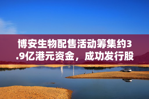 博安生物配售活动筹集约3.9亿港元资金，成功发行股份3840万股