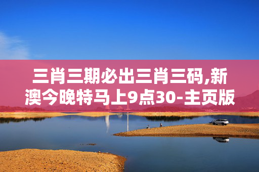 三肖三期必出三肖三码,新澳今晚特马上9点30-主页版v657.109