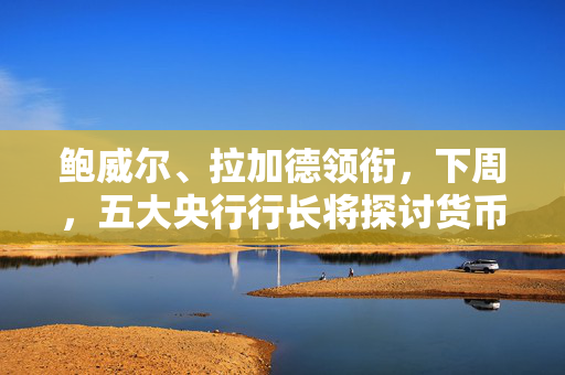 鲍威尔、拉加德领衔，下周，五大央行行长将探讨货币政策