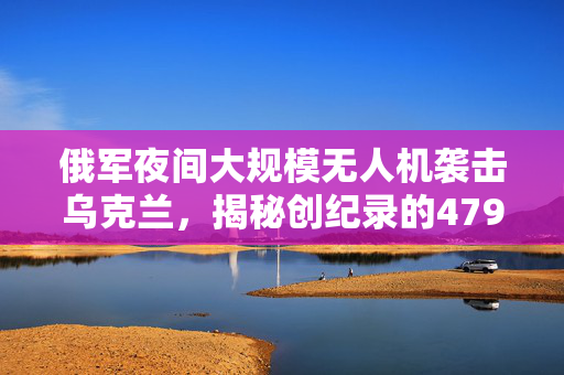 俄军夜间大规模无人机袭击乌克兰，揭秘创纪录的479架无人机行动