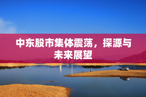 中东股市集体震荡，探源与未来展望
