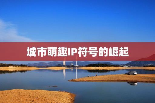 城市萌趣IP符号的崛起