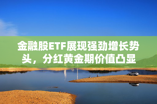 金融股ETF展现强劲增长势头，分红黄金期价值凸显
