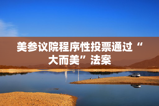 美参议院程序性投票通过“大而美”法案