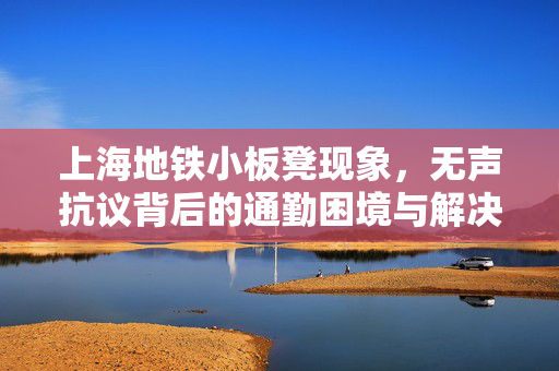 上海地铁小板凳现象，无声抗议背后的通勤困境与解决之道