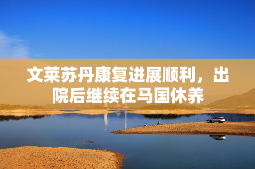 文莱苏丹康复进展顺利，出院后继续在马国休养