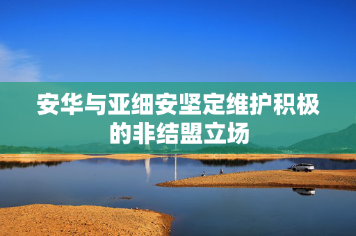 安华与亚细安坚定维护积极的非结盟立场