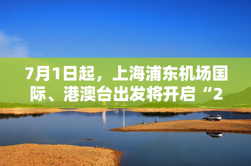 7月1日起，上海浦东机场国际、港澳台出发将开启“24小时通关”