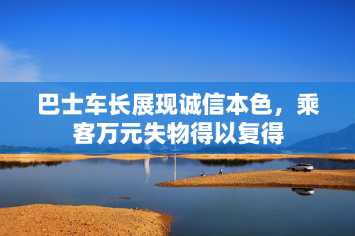 巴士车长展现诚信本色，乘客万元失物得以复得