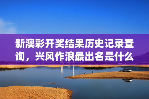 新澳彩开奖结果历史记录查询，兴风作浪最出名是什么生肖_值得支持_iPhone版v57.33.32