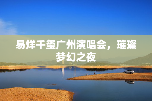 易烊千玺广州演唱会，璀璨梦幻之夜
