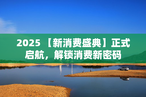 2025 【新消费盛典】正式启航，解锁消费新密码