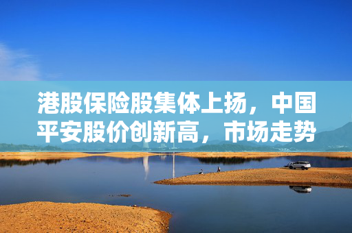 港股保险股集体上扬，中国平安股价创新高，市场走势分析与展望