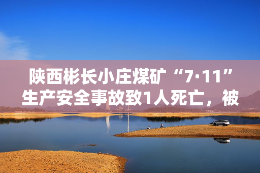 陕西彬长小庄煤矿“7·11”生产安全事故致1人死亡，被罚款158万元