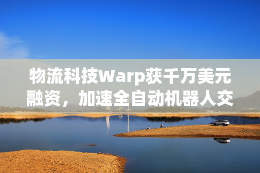 物流科技Warp获千万美元融资，加速全自动机器人交叉配送中心建设