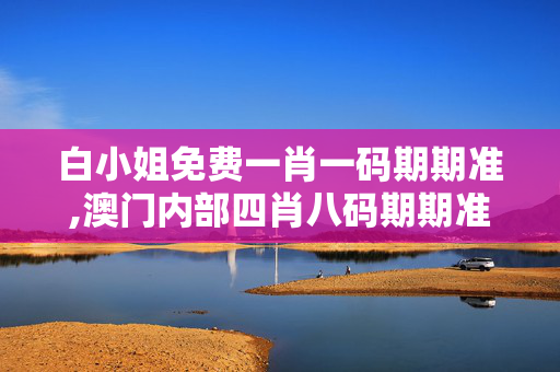 白小姐免费一肖一码期期准,澳门内部四肖八码期期准免费资料-安装版v174.419