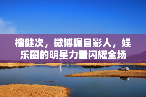 檀健次，微博瞩目影人，娱乐圈的明星力量闪耀全场