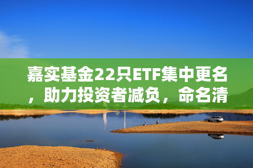 嘉实基金22只ETF集中更名，助力投资者减负，命名清晰化引领市场变革