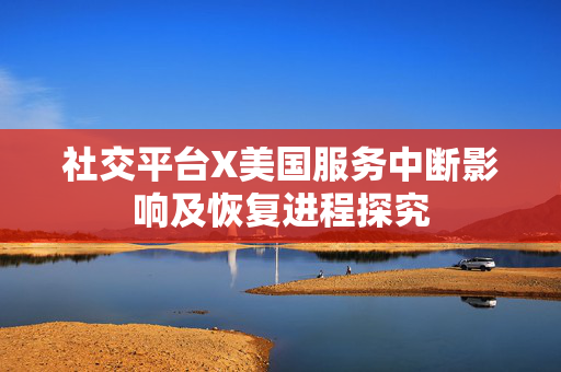 社交平台X美国服务中断影响及恢复进程探究
