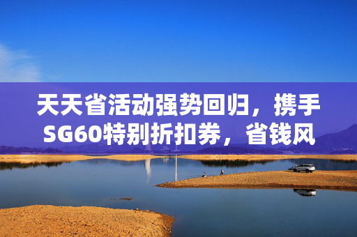 天天省活动强势回归，携手SG60特别折扣券，省钱风暴席卷而来！
