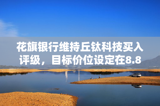 花旗银行维持丘钛科技买入评级，目标价位设定在8.8港元