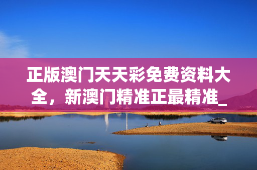 正版澳门天天彩免费资料大全，新澳门精准正最精准_最佳选择_安卓版617.053
