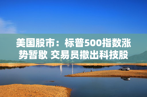 美国股市：标普500指数涨势暂歇 交易员撤出科技股进军小盘股