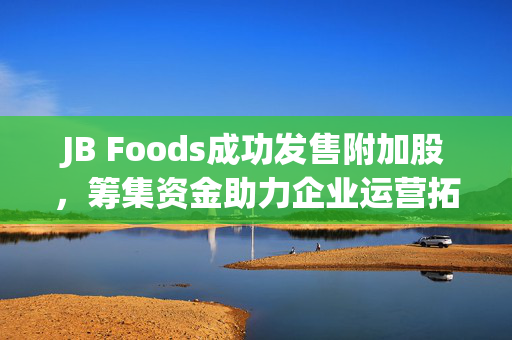 JB Foods成功发售附加股，筹集资金助力企业运营拓展业务