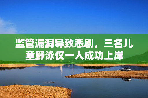 监管漏洞导致悲剧，三名儿童野泳仅一人成功上岸