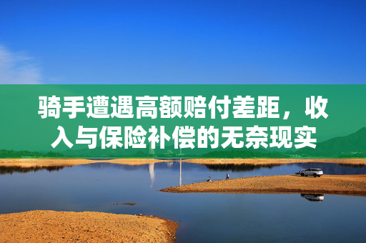骑手遭遇高额赔付差距，收入与保险补偿的无奈现实