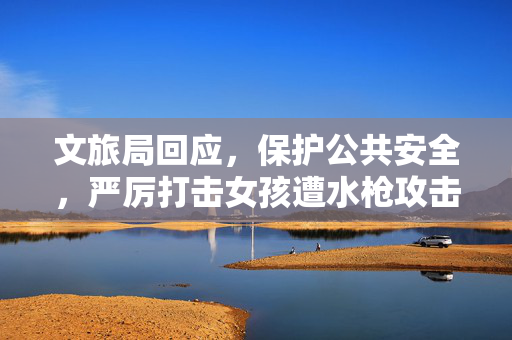 文旅局回应，保护公共安全，严厉打击女孩遭水枪攻击致盲事件！