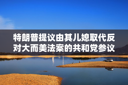 特朗普提议由其儿媳取代反对大而美法案的共和党参议员