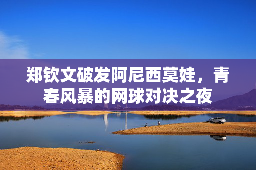 郑钦文破发阿尼西莫娃，青春风暴的网球对决之夜