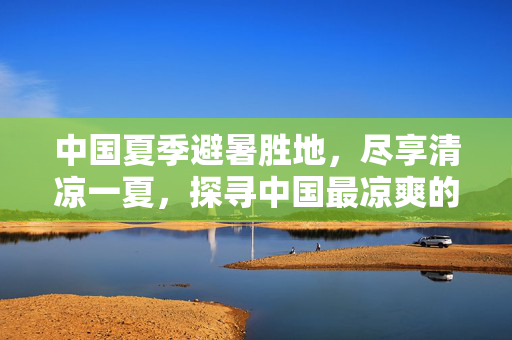 中国夏季避暑胜地，尽享清凉一夏，探寻中国最凉爽的城市