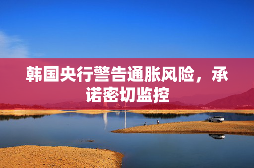 韩国央行警告通胀风险，承诺密切监控