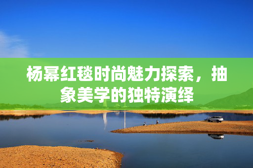 杨幂红毯时尚魅力探索，抽象美学的独特演绎