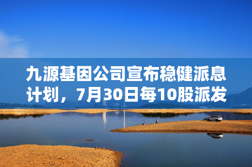 九源基因公司宣布稳健派息计划，7月30日每10股派发0.61港元股息，展现良好前景展望