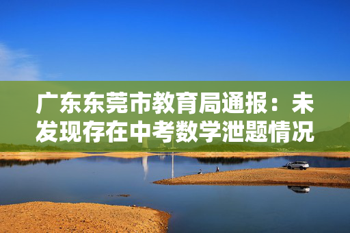 广东东莞市教育局通报：未发现存在中考数学泄题情况