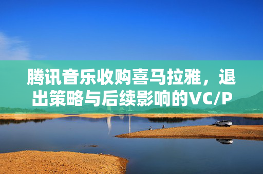 腾讯音乐收购喜马拉雅，退出策略与后续影响的VC/PE观察