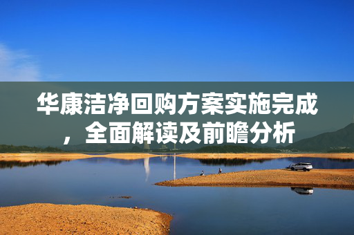 华康洁净回购方案实施完成，全面解读及前瞻分析