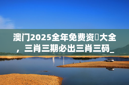 澳门2025全年免费资枓大全，三肖三期必出三肖三码_值得支持_iPhone版v18.33.42