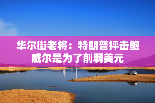 华尔街老将：特朗普抨击鲍威尔是为了削弱美元