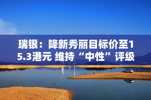 瑞银：降新秀丽目标价至15.3港元 维持“中性”评级