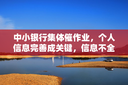 中小银行集体催作业，个人信息完善成关键，信息不全客户将遭服务限制