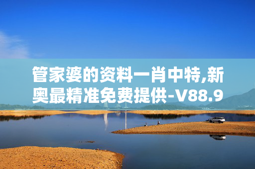 管家婆的资料一肖中特,新奥最精准免费提供-V88.92.91