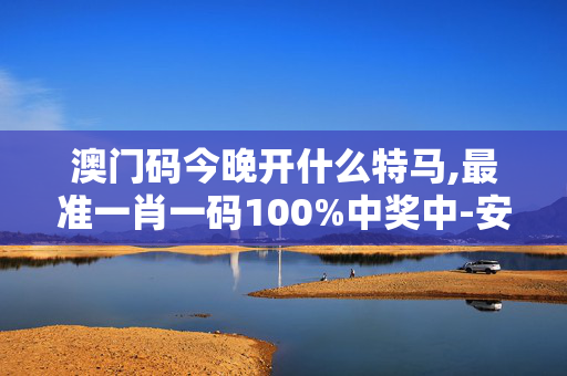 澳门码今晚开什么特马,最准一肖一码100%中奖中-安装版v319.664