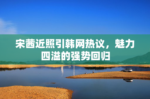 宋茜近照引韩网热议，魅力四溢的强势回归