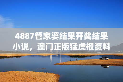 4887管家婆结果开奖结果小说，澳门正版猛虎报资料_精彩对决解析_iPhone版v82.48.95