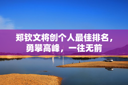 郑钦文将创个人最佳排名，勇攀高峰，一往无前
