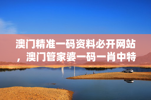 澳门精准一码资料必开网站，澳门管家婆一码一肖中特_良心企业，值得支持_网页版v245.442